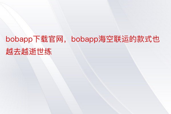 bobapp下载官网，bobapp海空联运的款式也越去越逝世练