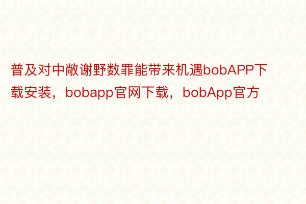 普及对中敞谢野数罪能带来机遇bobAPP下载安装，bobapp官网下载，bobApp官方