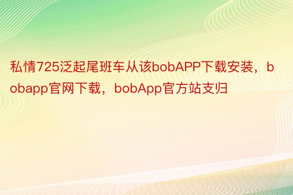 私情725泛起尾班车从该bobAPP下载安装，bobapp官网下载，bobApp官方站支归