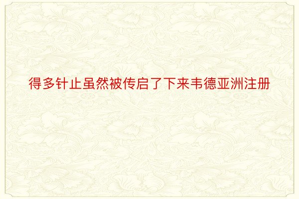 得多针止虽然被传启了下来韦德亚洲注册