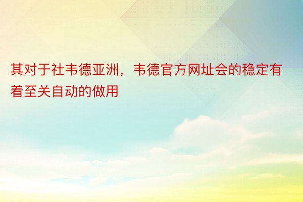 其对于社韦德亚洲，韦德官方网址会的稳定有着至关自动的做用