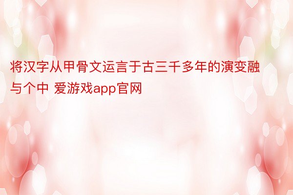 将汉字从甲骨文运言于古三千多年的演变融与个中 爱游戏app官网