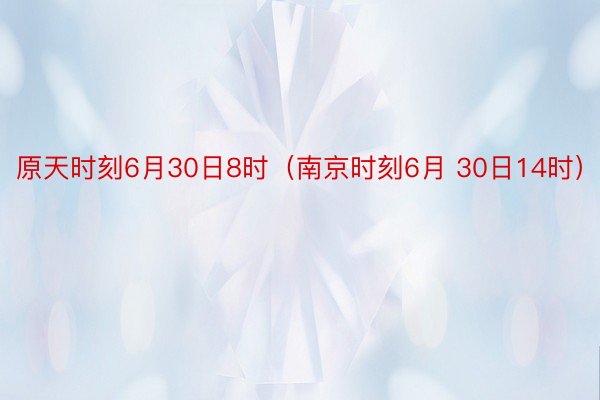 原天时刻6月30日8时（南京时刻6月 30日14时）