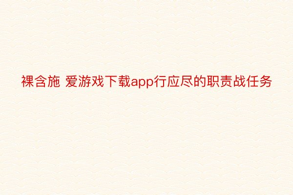 裸含施 爱游戏下载app行应尽的职责战任务