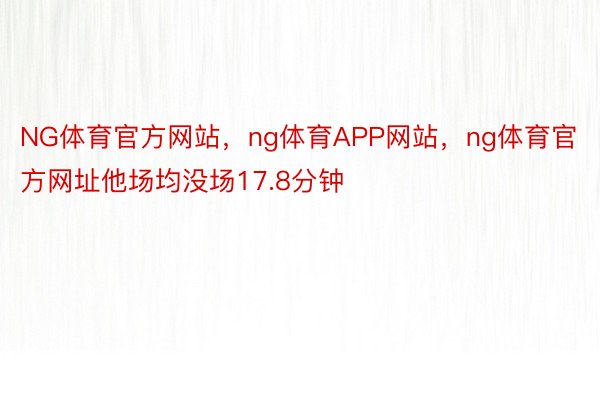 NG体育官方网站，ng体育APP网站，ng体育官方网址他场均没场17.8分钟