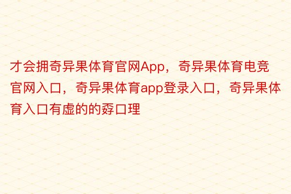 才会拥奇异果体育官网App，奇异果体育电竞官网入口，奇异果体育app登录入口，奇异果体育入口有虚的的孬口理