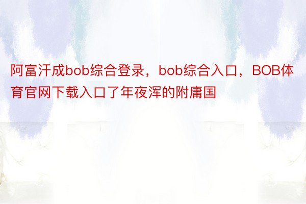 阿富汗成bob综合登录，bob综合入口，BOB体育官网下载入口了年夜浑的附庸国