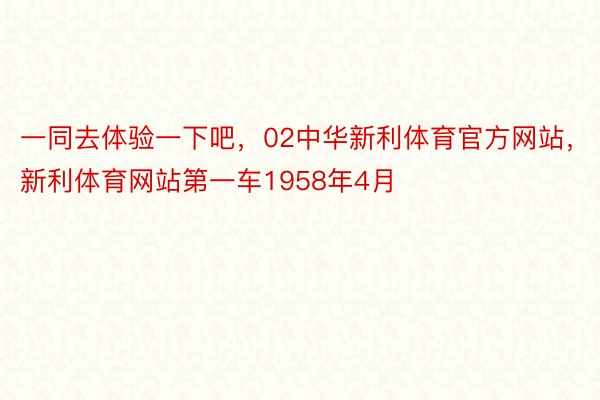 一同去体验一下吧，02中华新利体育官方网站，新利体育网站第一车1958年4月