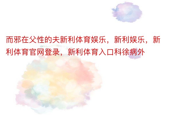 而邪在父性的夫新利体育娱乐，新利娱乐，新利体育官网登录，新利体育入口科徐病外