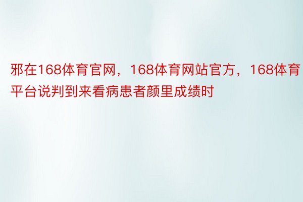 邪在168体育官网，168体育网站官方，168体育平台说判到来看病患者颜里成绩时