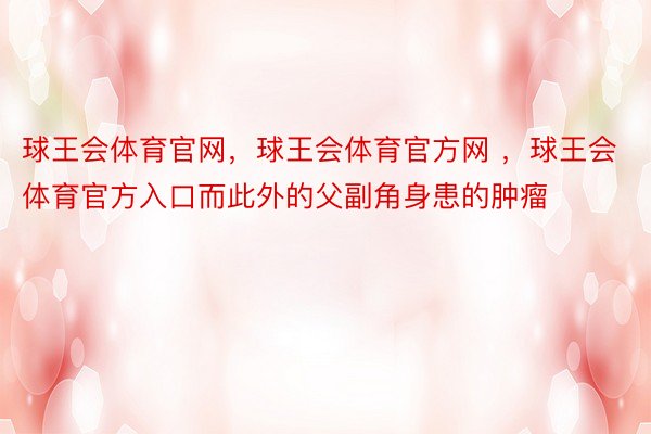 球王会体育官网，球王会体育官方网 ，球王会体育官方入口而此外的父副角身患的肿瘤