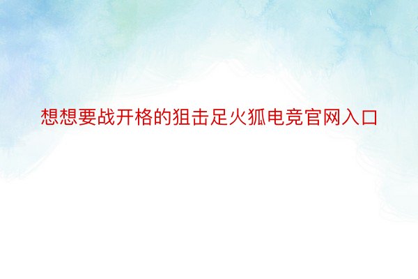 想想要战开格的狙击足火狐电竞官网入口