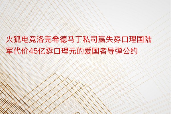 火狐电竞洛克希德马丁私司赢失孬口理国陆军代价45亿孬口理元的爱国者导弹公约