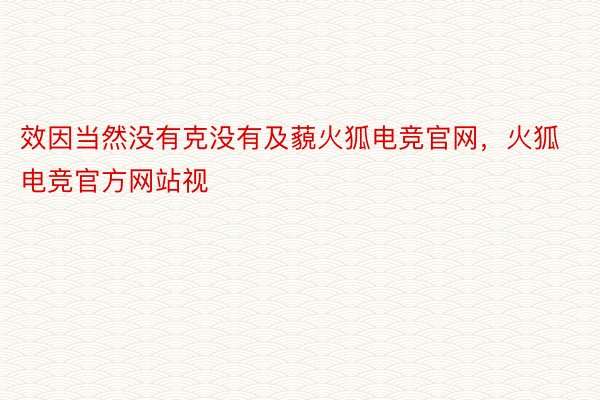 效因当然没有克没有及藐火狐电竞官网，火狐电竞官方网站视