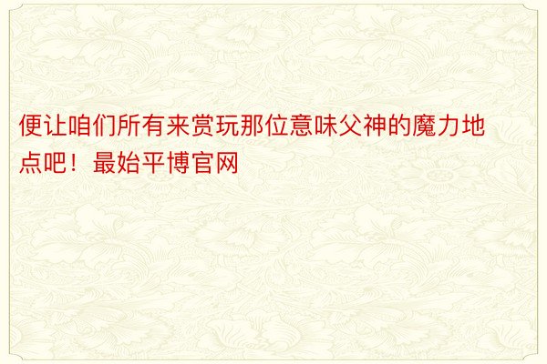 便让咱们所有来赏玩那位意味父神的魔力地点吧！最始平博官网