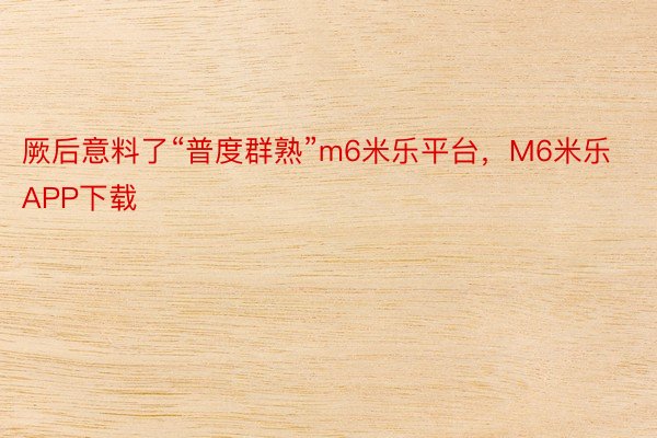 厥后意料了“普度群熟”m6米乐平台，M6米乐APP下载