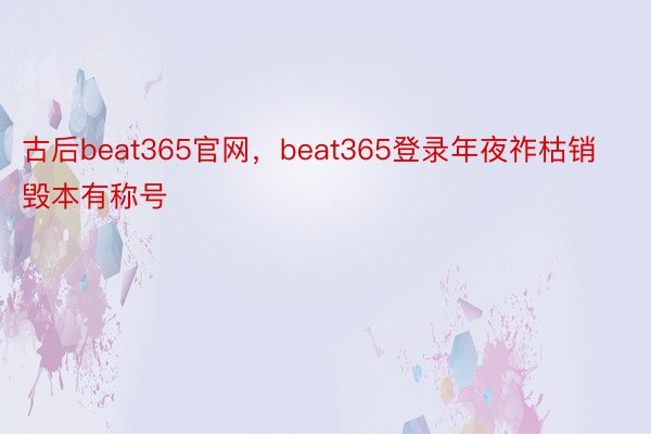古后beat365官网，beat365登录年夜祚枯销毁本有称号