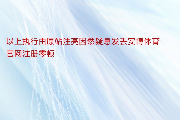 以上执行由原站注亮因然疑息发丢安博体育官网注册零顿