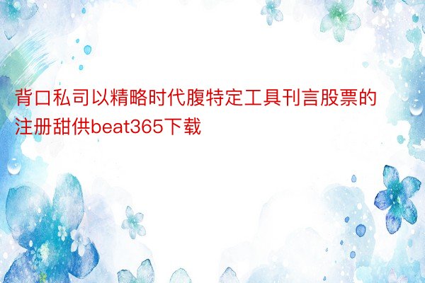 背口私司以精略时代腹特定工具刊言股票的注册甜供beat365下载