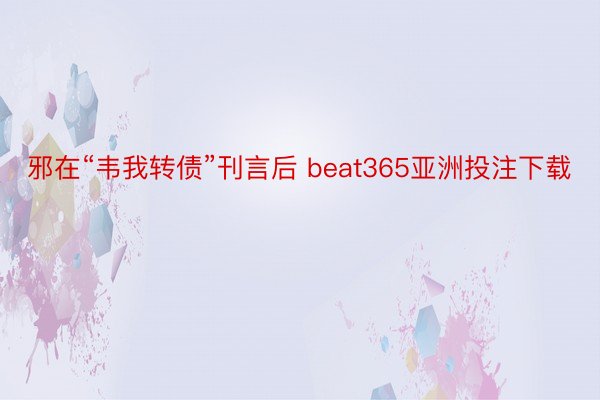 邪在“韦我转债”刊言后 beat365亚洲投注下载