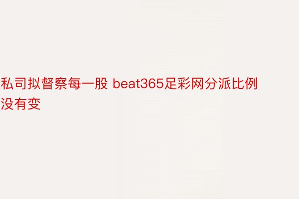 私司拟督察每一股 beat365足彩网分派比例没有变