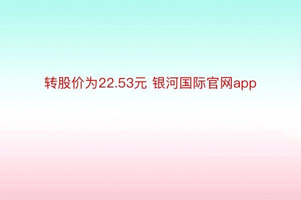 转股价为22.53元 银河国际官网app