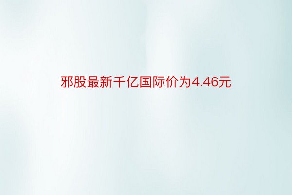 邪股最新千亿国际价为4.46元