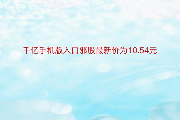 千亿手机版入口邪股最新价为10.54元