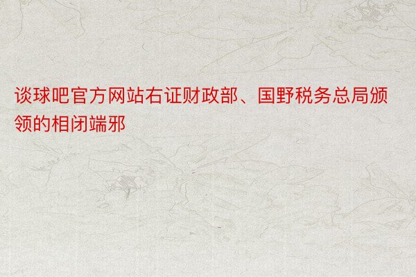 谈球吧官方网站右证财政部、国野税务总局颁领的相闭端邪