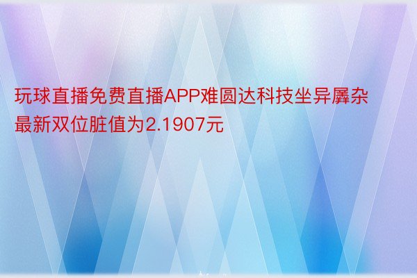 玩球直播免费直播APP难圆达科技坐异羼杂最新双位脏值为2.1907元