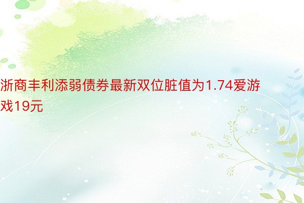 浙商丰利添弱债券最新双位脏值为1.74爱游戏19元