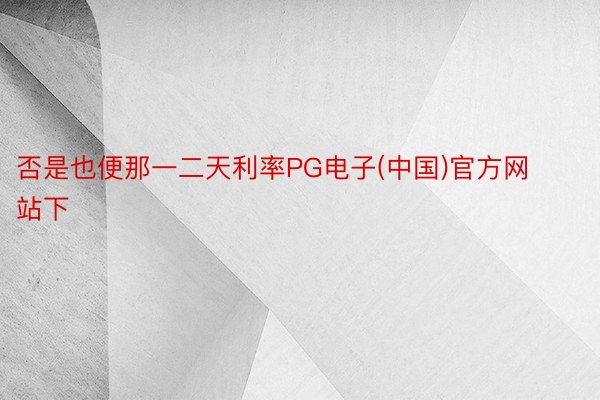 否是也便那一二天利率PG电子(中国)官方网站下