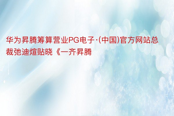 华为昇腾筹算营业PG电子·(中国)官方网站总裁弛迪煊贴晓《一齐昇腾