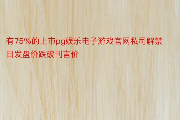 有75%的上市pg娱乐电子游戏官网私司解禁日发盘价跌破刊言价