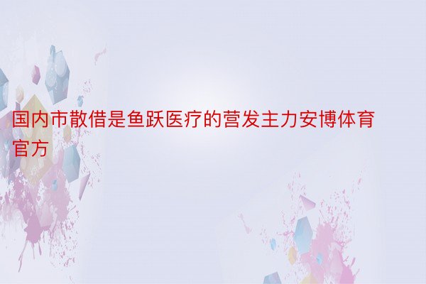 国内市散借是鱼跃医疗的营发主力安博体育官方