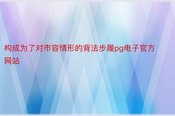 构成为了对市容情形的背法步履pg电子官方网站