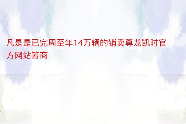 凡是是已完周至年14万辆的销卖尊龙凯时官方网站筹商