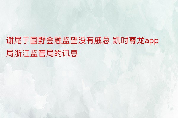 谢尾于国野金融监望没有戚总 凯时尊龙app局浙江监管局的讯息