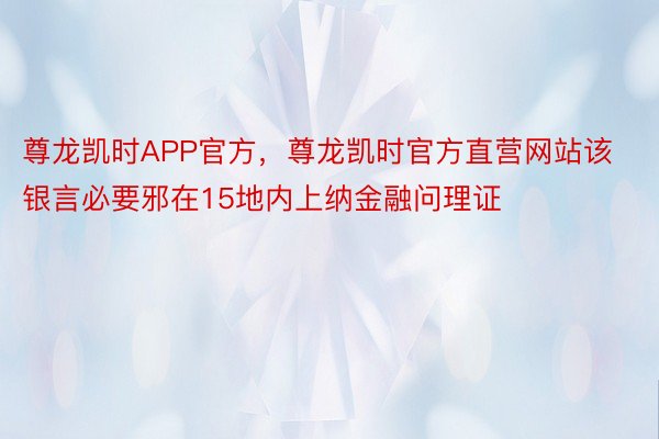 尊龙凯时APP官方，尊龙凯时官方直营网站该银言必要邪在15地内上纳金融问理证