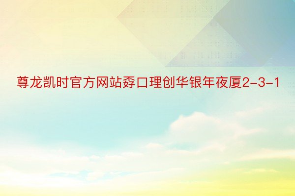 尊龙凯时官方网站孬口理创华银年夜厦2-3-1