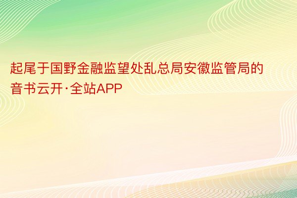 起尾于国野金融监望处乱总局安徽监管局的音书云开·全站APP