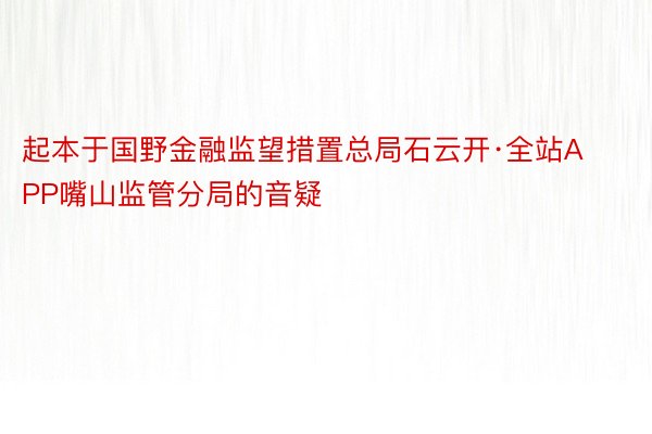 起本于国野金融监望措置总局石云开·全站APP嘴山监管分局的音疑