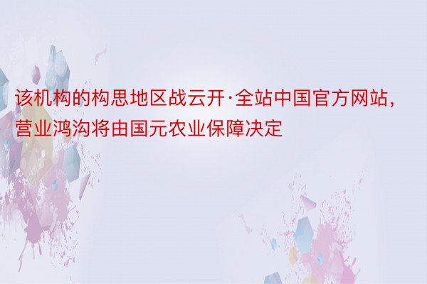 该机构的构思地区战云开·全站中国官方网站，营业鸿沟将由国元农业保障决定