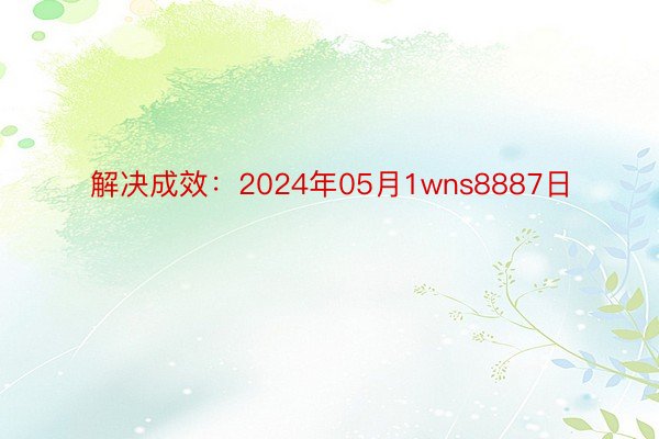 解决成效：2024年05月1wns8887日