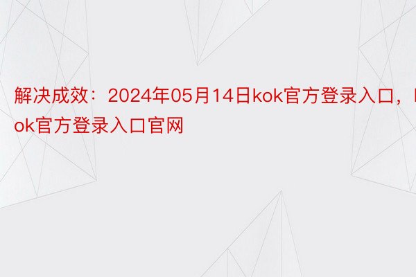 解决成效：2024年05月14日kok官方登录入口，kok官方登录入口官网