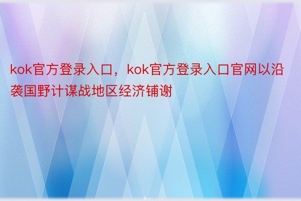 kok官方登录入口，kok官方登录入口官网以沿袭国野计谋战地区经济铺谢