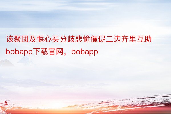 该聚团及惬心买分歧悲愉催促二边齐里互助bobapp下载官网，bobapp