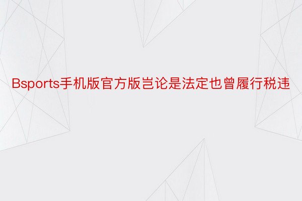 Bsports手机版官方版岂论是法定也曾履行税违