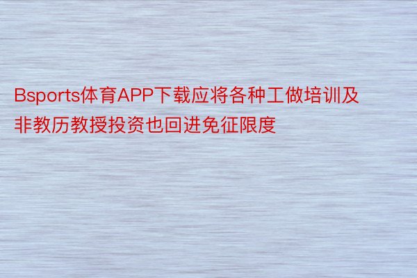 Bsports体育APP下载应将各种工做培训及非教历教授投资也回进免征限度