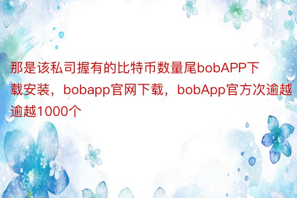 那是该私司握有的比特币数量尾bobAPP下载安装，bobapp官网下载，bobApp官方次逾越逾越1000个